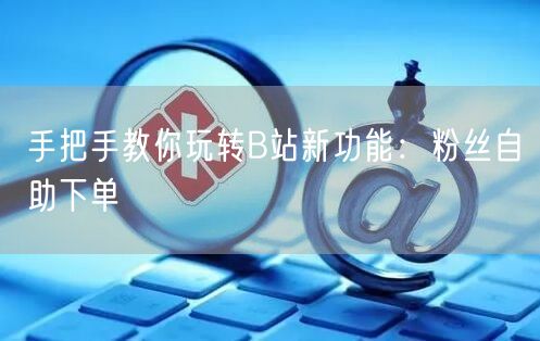 手把手教你玩转B站新功能：粉丝自助下单