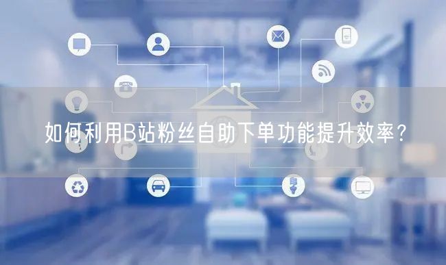 如何利用B站粉丝自助下单功能提升效率？