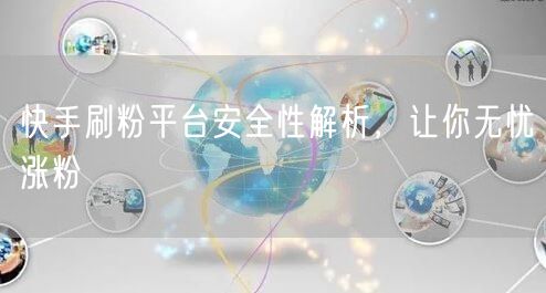 快手刷粉平台安全性解析，让你无忧涨粉