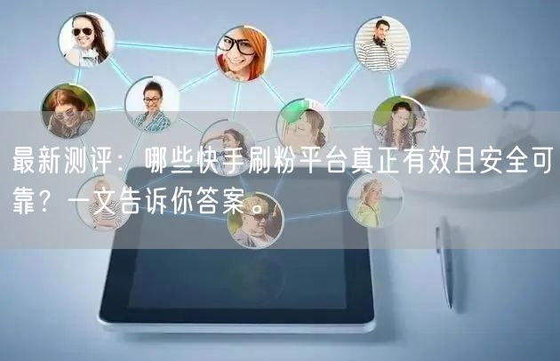 最新测评：哪些快手刷粉平台真正有效且安全可靠？一文告诉你答案。