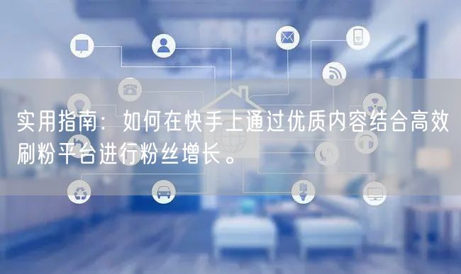 实用指南：如何在快手上通过优质内容结合高效刷粉平台进行粉丝增长。
