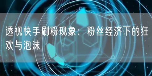 透视快手刷粉现象：粉丝经济下的狂欢与泡沫