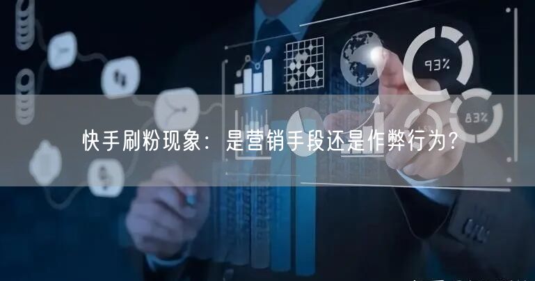 快手刷粉现象：是营销手段还是作弊行为？