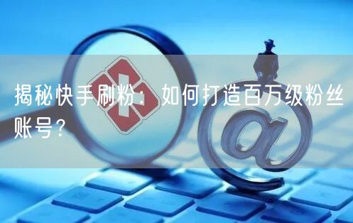 揭秘快手刷粉：如何打造百万级粉丝账号？