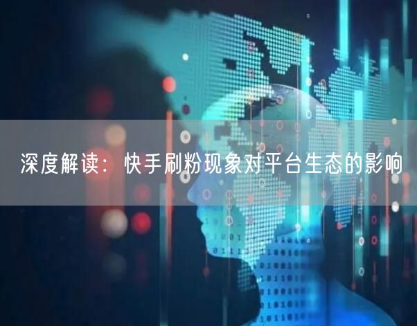 深度解读：快手刷粉现象对平台生态的影响