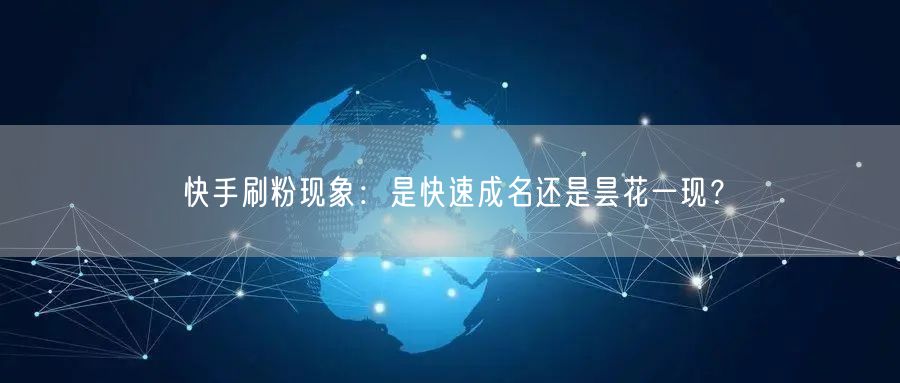 快手刷粉现象：是快速成名还是昙花一现？