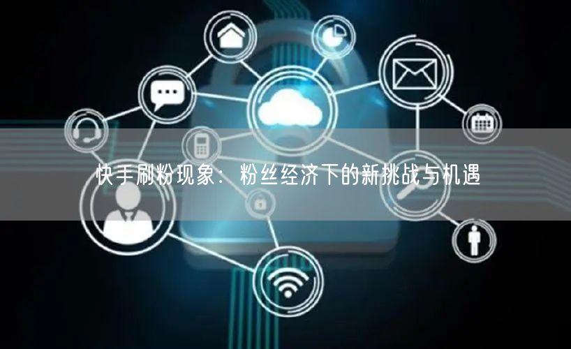 快手刷粉现象：粉丝经济下的新挑战与机遇
