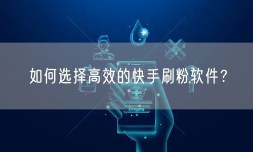 如何选择高效的快手刷粉软件？