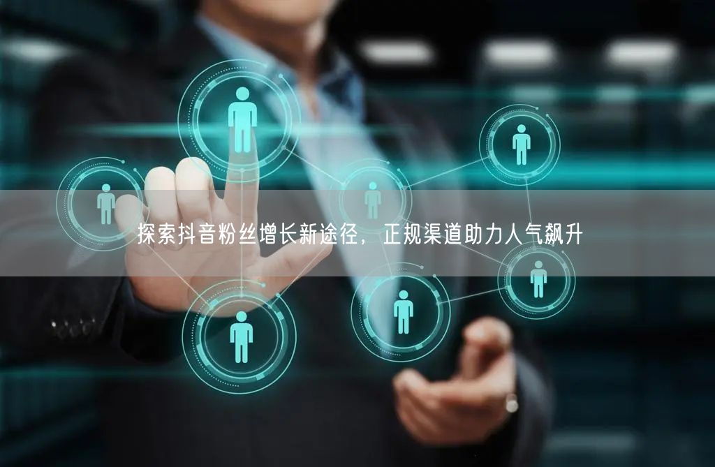 探索抖音粉丝增长新途径，正规渠道助力人气飙升