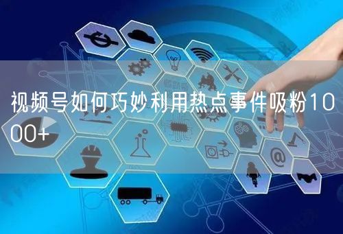 视频号如何巧妙利用热点事件吸粉1000+