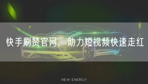 快手刷赞官网，助力短视频快速走红