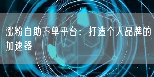 涨粉自助下单平台：打造个人品牌的加速器