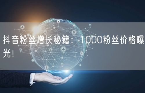 抖音粉丝增长秘籍：1000粉丝价格曝光！