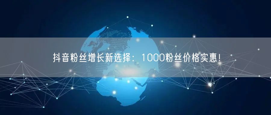 抖音粉丝增长新选择：1000粉丝价格实惠！