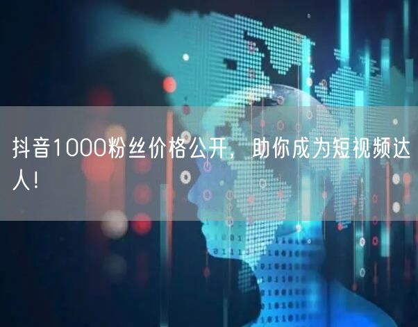抖音1000粉丝价格公开，助你成为短视频达人！