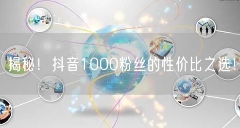 揭秘！抖音1000粉丝的性价比之选！