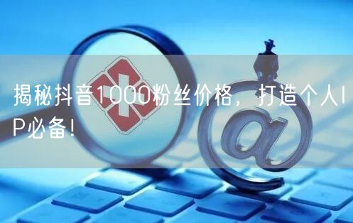 揭秘抖音1000粉丝价格，打造个人IP必备！