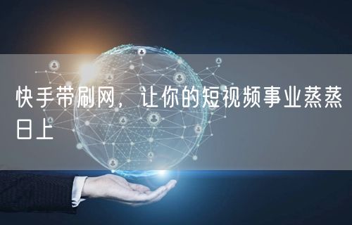 快手带刷网，让你的短视频事业蒸蒸日上