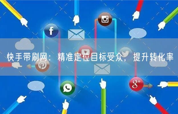 快手带刷网：精准定位目标受众，提升转化率