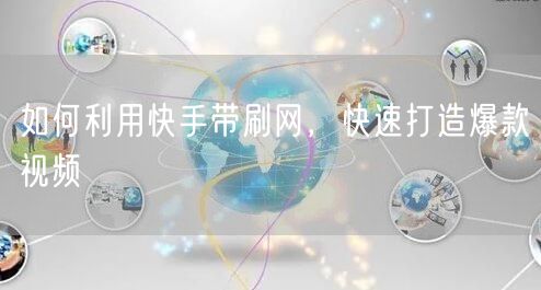 如何利用快手带刷网，快速打造爆款视频
