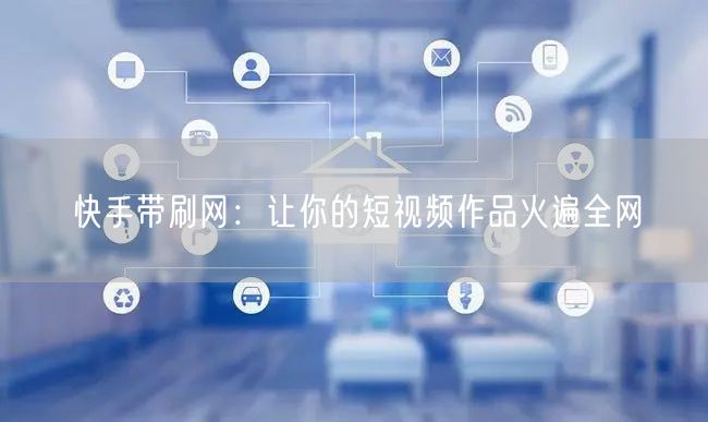 快手带刷网：让你的短视频作品火遍全网