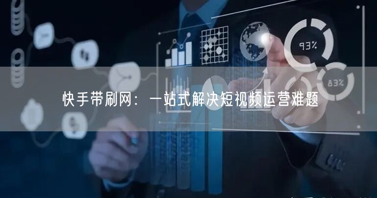 快手带刷网：一站式解决短视频运营难题