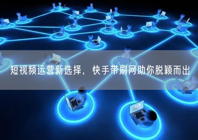 短视频运营新选择，快手带刷网助你脱颖而出