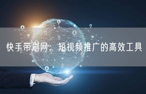 快手带刷网：短视频推广的高效工具