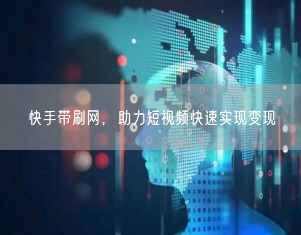 快手带刷网，助力短视频快速实现变现