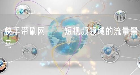快手带刷网——短视频领域的流量黑马