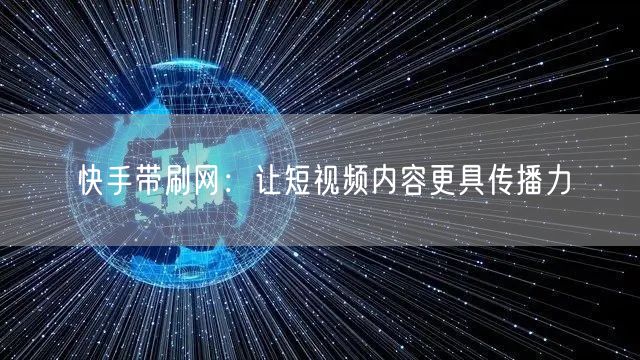 快手带刷网：让短视频内容更具传播力