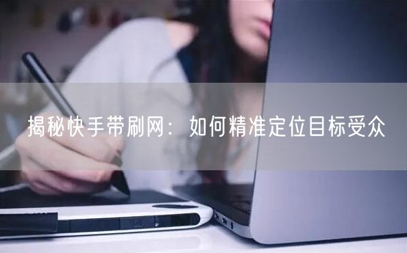 揭秘快手带刷网：如何精准定位目标受众