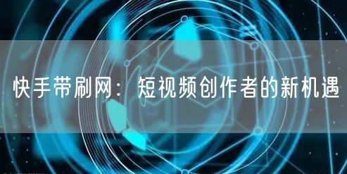 快手带刷网：短视频创作者的新机遇