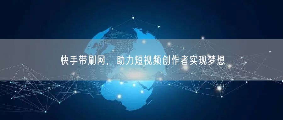 快手带刷网，助力短视频创作者实现梦想