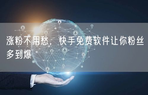 涨粉不用愁，快手免费软件让你粉丝多到爆