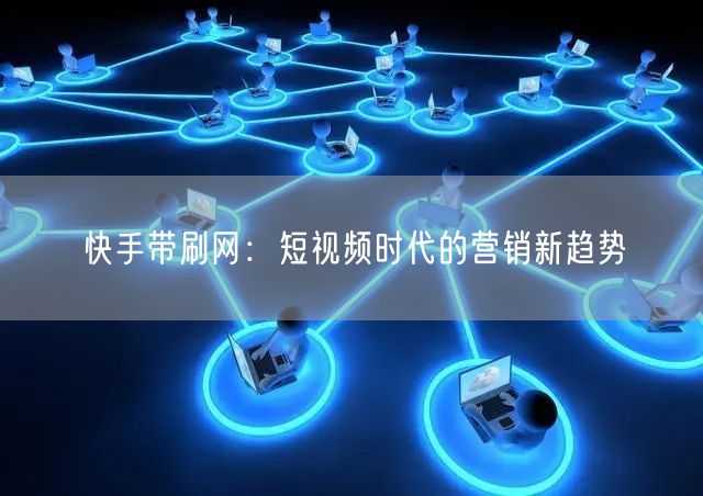 快手带刷网：短视频时代的营销新趋势