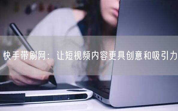 快手带刷网：让短视频内容更具创意和吸引力