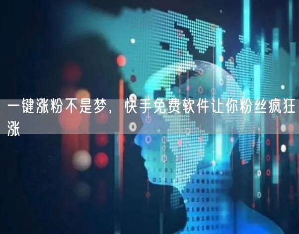 一键涨粉不是梦，快手免费软件让你粉丝疯狂涨