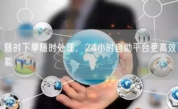 随时下单随时处理，24小时自助平台更高效能