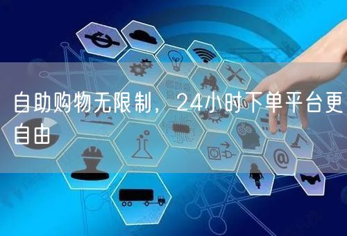自助购物无限制，24小时下单平台更自由