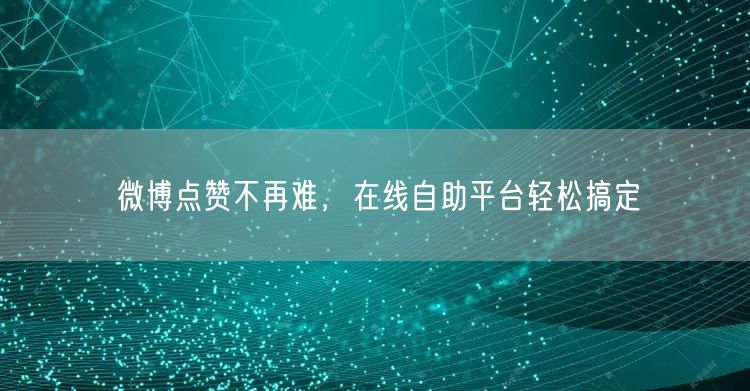 微博点赞不再难，在线自助平台轻松搞定