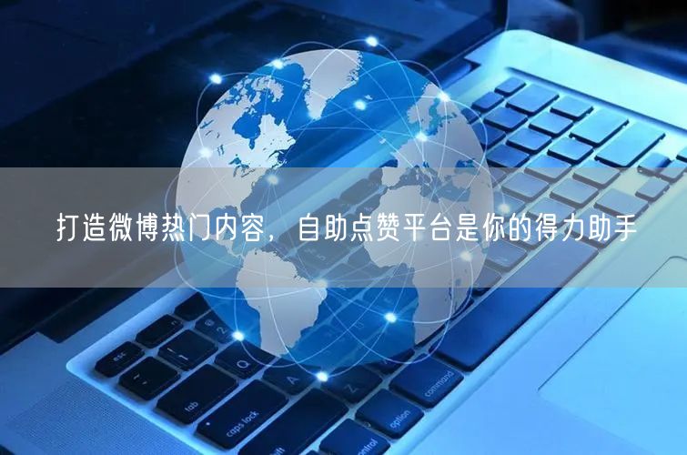 打造微博热门内容，自助点赞平台是你的得力助手