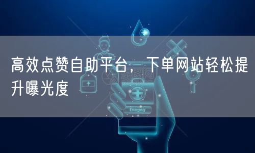 高效点赞自助平台，下单网站轻松提升曝光度