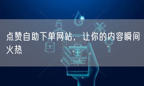 点赞自助下单网站，让你的内容瞬间火热