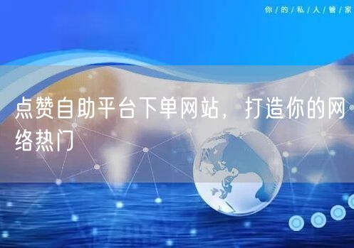 点赞自助平台下单网站，打造你的网络热门