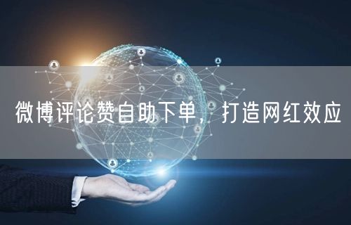 微博评论赞自助下单，打造网红效应