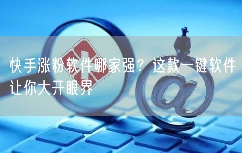 快手涨粉软件哪家强？这款一键软件让你大开眼界