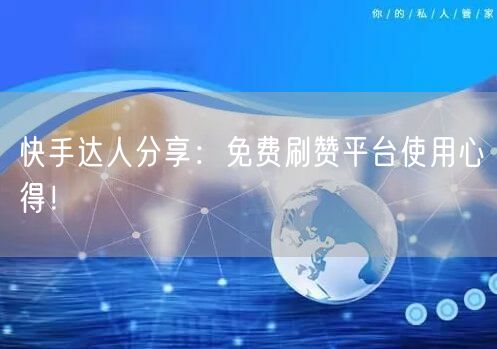 快手达人分享：免费刷赞平台使用心得！