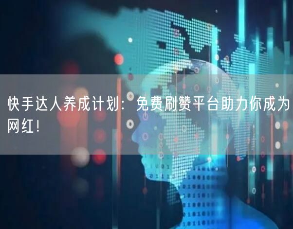快手达人养成计划：免费刷赞平台助力你成为网红！