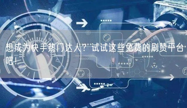 想成为快手热门达人？试试这些免费的刷赞平台吧！